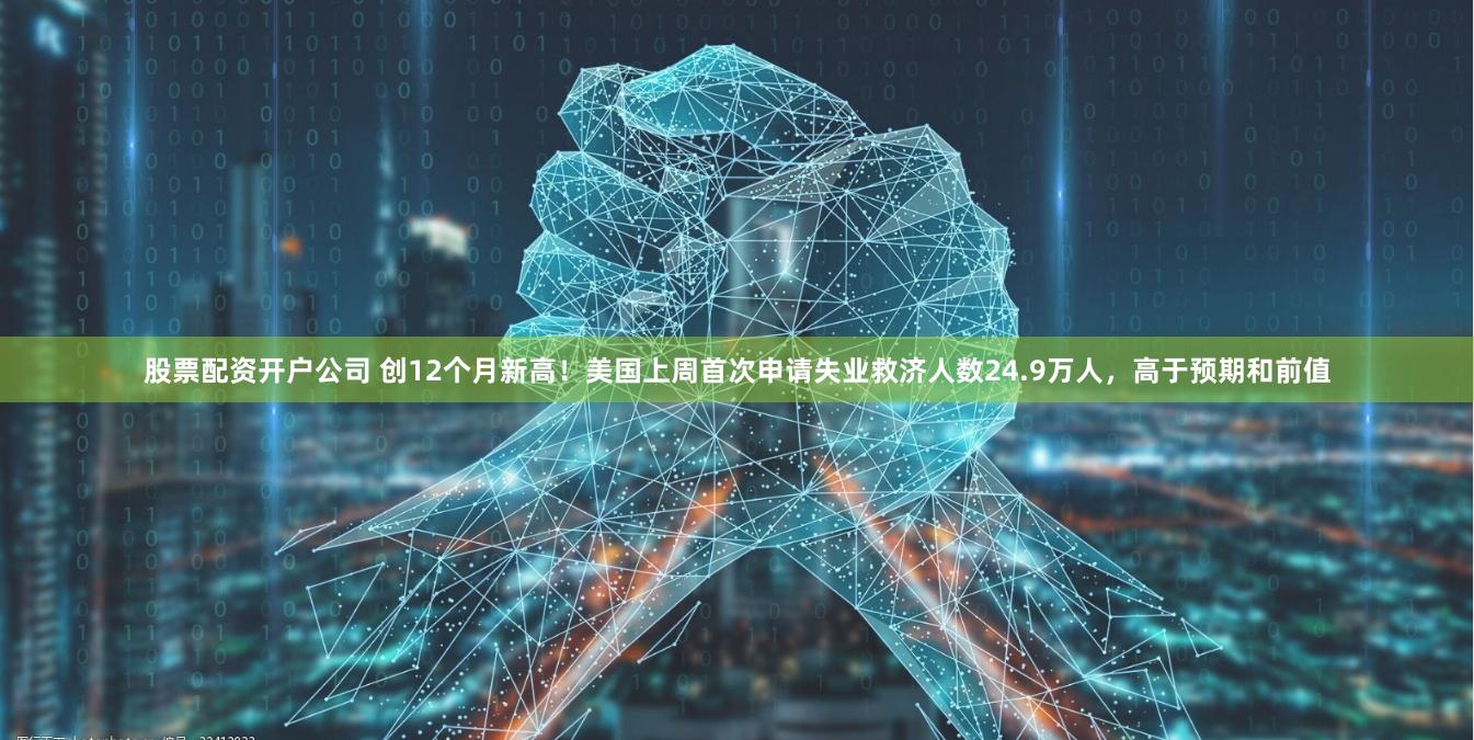 股票配资开户公司 创12个月新高！美国上周首次申请失业救济人数24.9万人，高于预期和前值