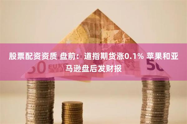 股票配资资质 盘前：道指期货涨0.1% 苹果和亚马逊盘后发财报