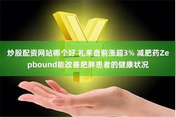 炒股配资网站哪个好 礼来盘前涨超3% 减肥药Zepbound能改善肥胖患者的健康状况