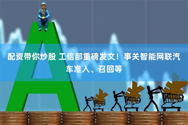 配资带你炒股 工信部重磅发文！事关智能网联汽车准入、召回等