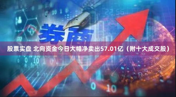 股票实盘 北向资金今日大幅净卖出57.01亿（附十大成交股）