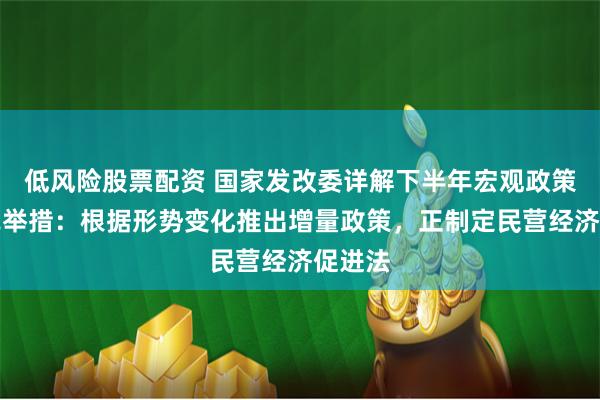 低风险股票配资 国家发改委详解下半年宏观政策和改革举措：根据形势变化推出增量政策，正制定民营经济促进法