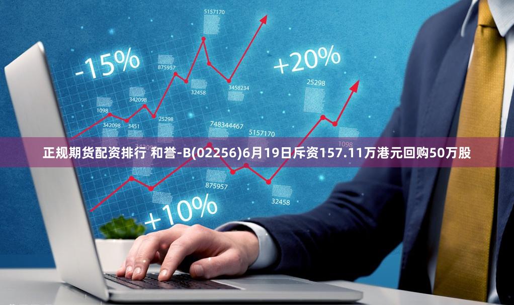 正规期货配资排行 和誉-B(02256)6月19日斥资157.11万港元回购50万股