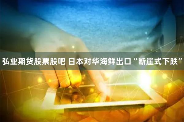 弘业期货股票股吧 日本对华海鲜出口“断崖式下跌”