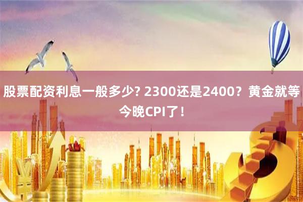 股票配资利息一般多少? 2300还是2400？黄金就等今晚CPI了！