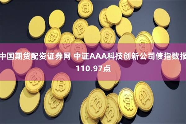 中国期货配资证券网 中证AAA科技创新公司债指数报110.97点