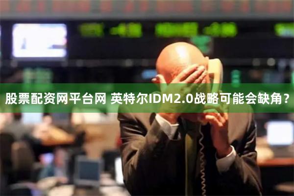 股票配资网平台网 英特尔IDM2.0战略可能会缺角？