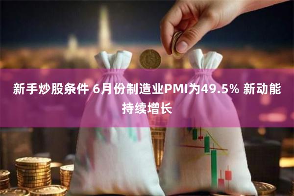 新手炒股条件 6月份制造业PMI为49.5% 新动能持续增长