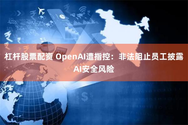 杠杆股票配资 OpenAI遭指控：非法阻止员工披露AI安全风险