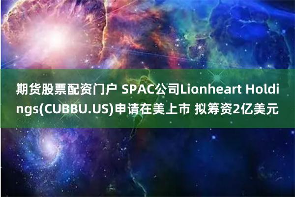 期货股票配资门户 SPAC公司Lionheart Holdings(CUBBU.US)申请在美上市 拟筹资2亿美元