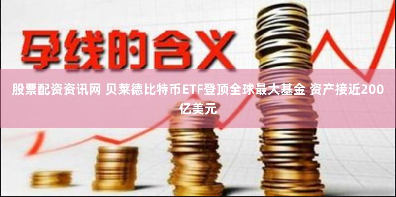 股票配资资讯网 贝莱德比特币ETF登顶全球最大基金 资产接近200亿美元