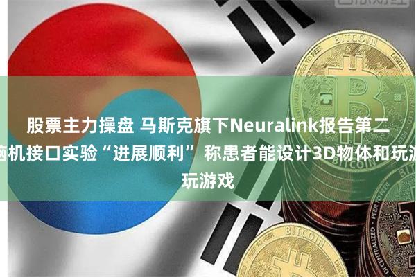 股票主力操盘 马斯克旗下Neuralink报告第二例脑机接口实验“进展顺利” 称患者能设计3D物体和玩游戏