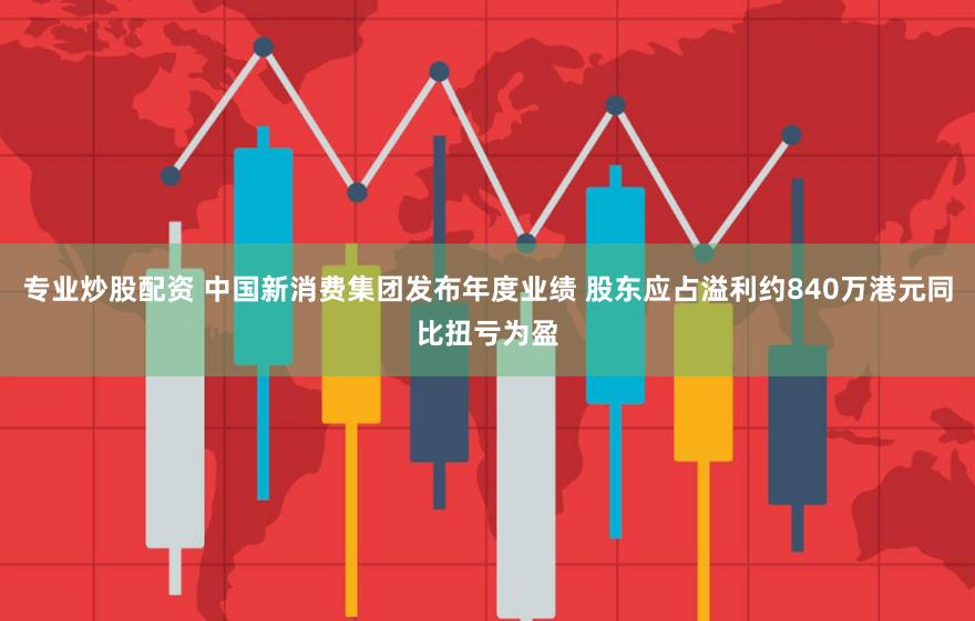 专业炒股配资 中国新消费集团发布年度业绩 股东应占溢利约840万港元同比扭亏为盈