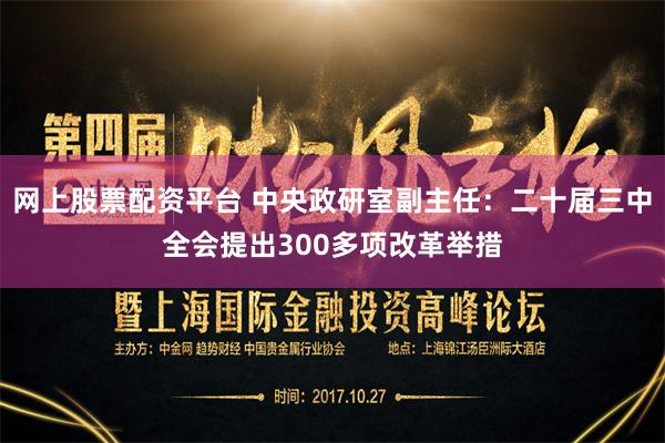 网上股票配资平台 中央政研室副主任：二十届三中全会提出300多项改革举措