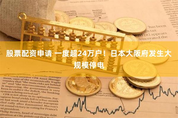 股票配资申请 一度超24万户！日本大阪府发生大规模停电