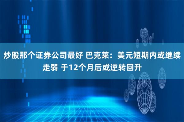 炒股那个证券公司最好 巴克莱：美元短期内或继续走弱 于12个月后或逆转回升