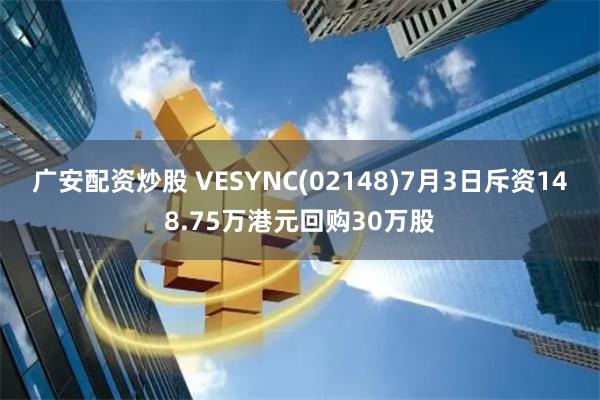 广安配资炒股 VESYNC(02148)7月3日斥资148.75万港元回购30万股