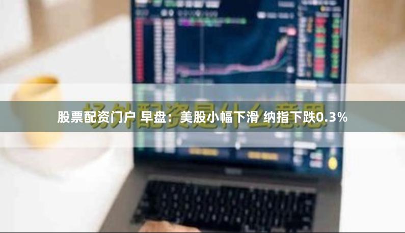 股票配资门户 早盘：美股小幅下滑 纳指下跌0.3%