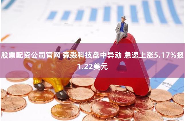 股票配资公司官网 森淼科技盘中异动 急速上涨5.17%报1.22美元