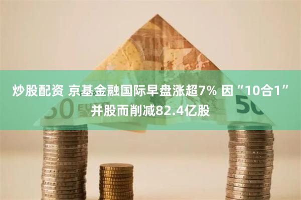 炒股配资 京基金融国际早盘涨超7% 因“10合1”并股而削减82.4亿股