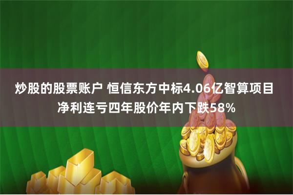 炒股的股票账户 恒信东方中标4.06亿智算项目 净利连亏四年股价年内下跌58%