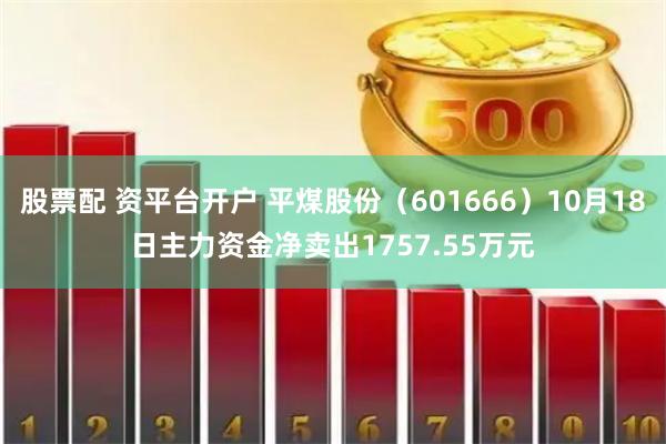 股票配 资平台开户 平煤股份（601666）10月18日主力资金净卖出1757.55万元