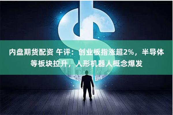 内盘期货配资 午评：创业板指涨超2%，半导体等板块拉升，人形机器人概念爆发