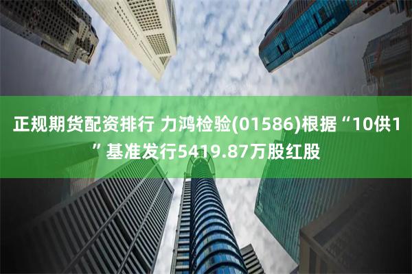 正规期货配资排行 力鸿检验(01586)根据“10供1”基准发行5419.87万股红股