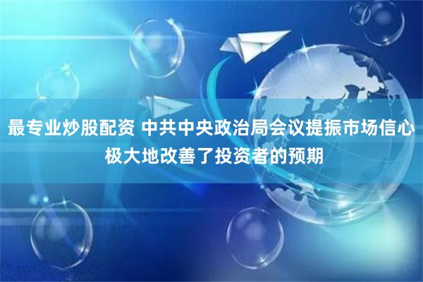 最专业炒股配资 中共中央政治局会议提振市场信心 极大地改善了投资者的预期