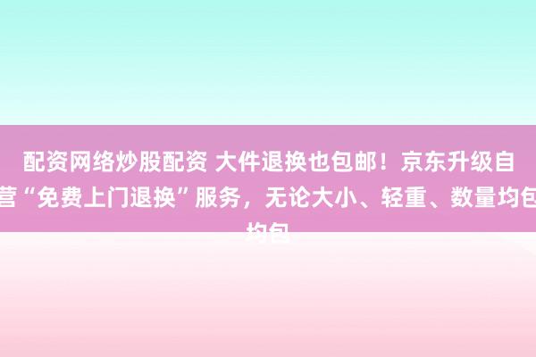 配资网络炒股配资 大件退换也包邮！京东升级自营“免费上门退换”服务，无论大小、轻重、数量均包