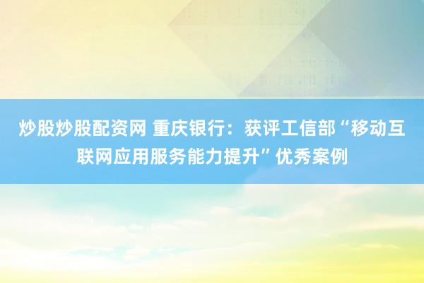 炒股炒股配资网 重庆银行：获评工信部“移动互联网应用服务能力提升”优秀案例