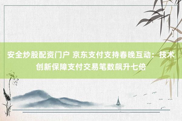 安全炒股配资门户 京东支付支持春晚互动：技术创新保障支付交易笔数飙升七倍