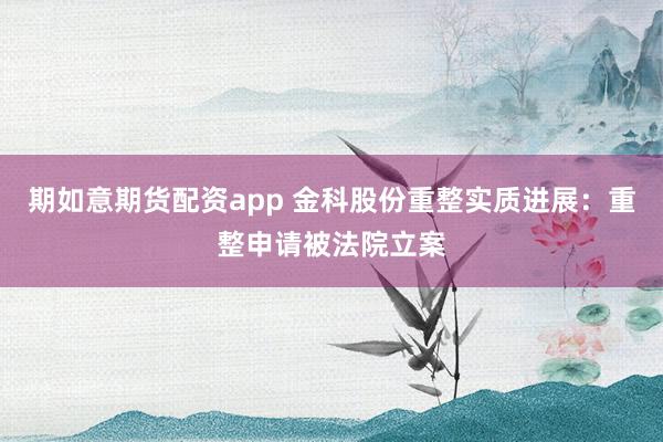 期如意期货配资app 金科股份重整实质进展：重整申请被法院立案