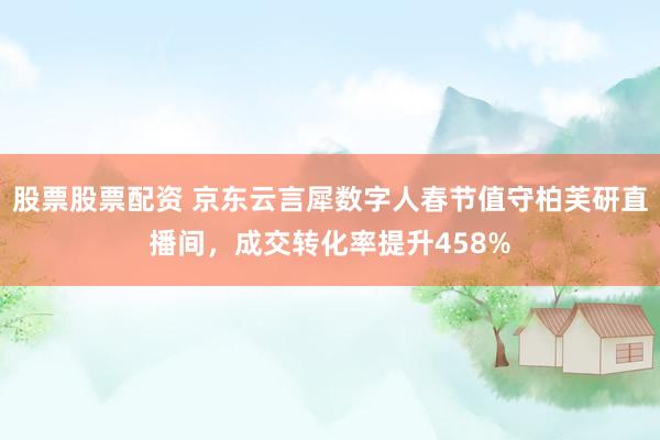 股票股票配资 京东云言犀数字人春节值守柏芙研直播间，成交转化率提升458%