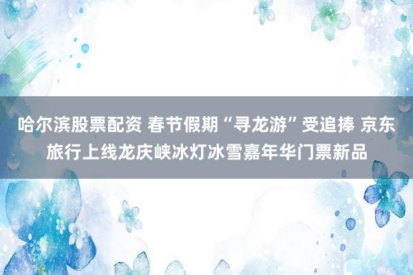 哈尔滨股票配资 春节假期“寻龙游”受追捧 京东旅行上线龙庆峡冰灯冰雪嘉年华门票新品
