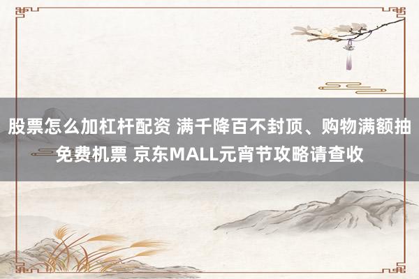 股票怎么加杠杆配资 满千降百不封顶、购物满额抽免费机票 京东MALL元宵节攻略请查收