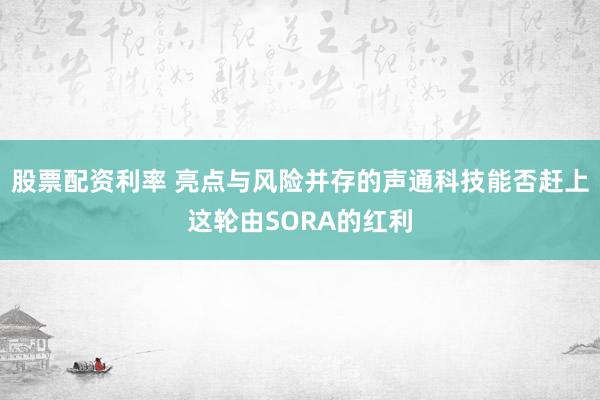 股票配资利率 亮点与风险并存的声通科技能否赶上这轮由SORA的红利