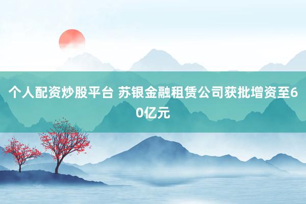 个人配资炒股平台 苏银金融租赁公司获批增资至60亿元