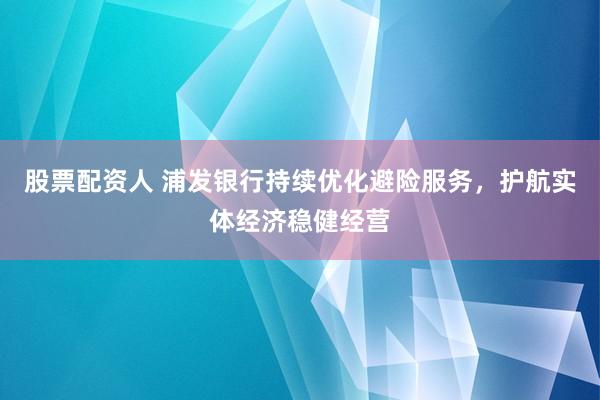 股票配资人 浦发银行持续优化避险服务，护航实体经济稳健经营