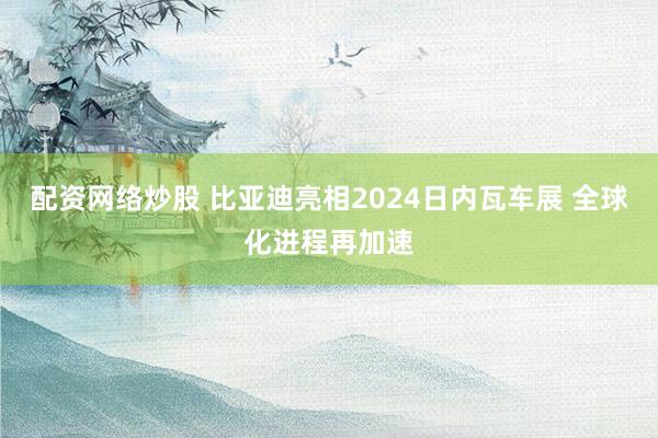 配资网络炒股 比亚迪亮相2024日内瓦车展 全球化进程再加速