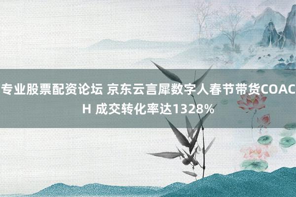 专业股票配资论坛 京东云言犀数字人春节带货COACH 成交转化率达1328%