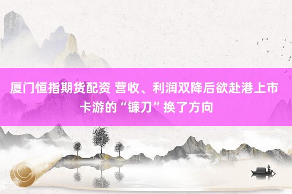 厦门恒指期货配资 营收、利润双降后欲赴港上市 卡游的“镰刀”换了方向