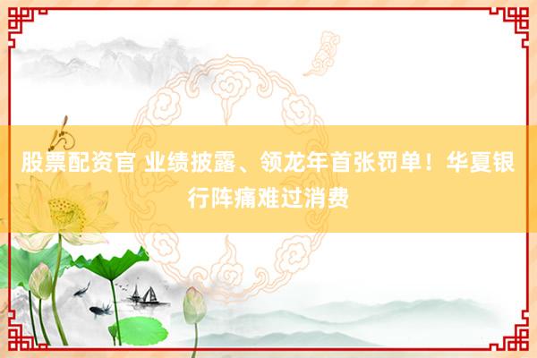股票配资官 业绩披露、领龙年首张罚单！华夏银行阵痛难过消费