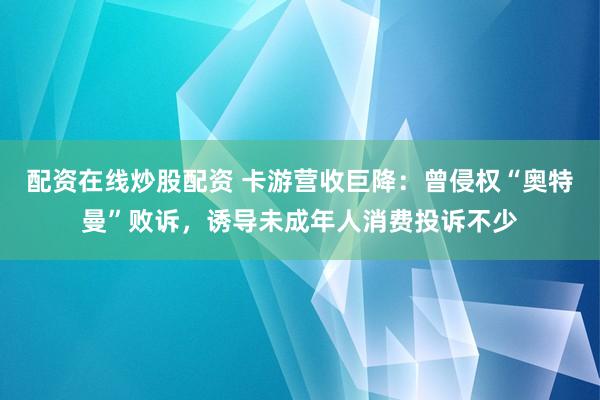 配资在线炒股配资 卡游营收巨降：曾侵权“奥特曼”败诉，诱导未成年人消费投诉不少