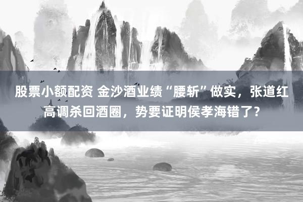 股票小额配资 金沙酒业绩“腰斩”做实，张道红高调杀回酒圈，势要证明侯孝海错了？