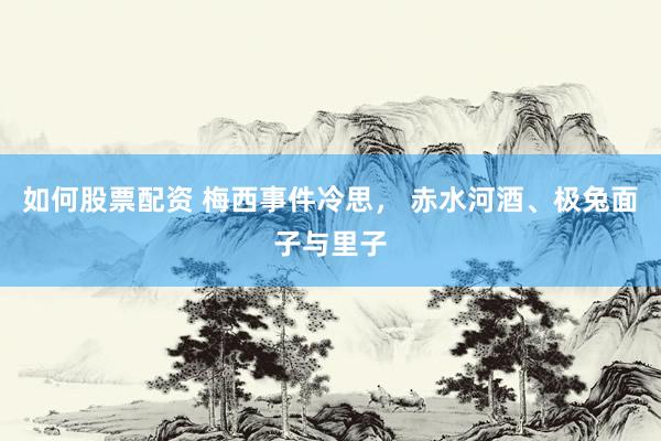 如何股票配资 梅西事件冷思， 赤水河酒、极兔面子与里子