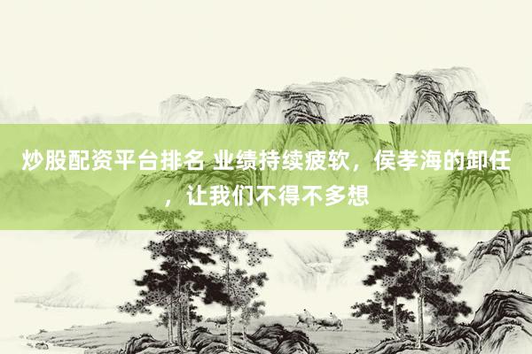 炒股配资平台排名 业绩持续疲软，侯孝海的卸任，让我们不得不多想