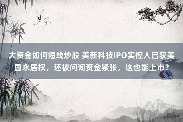 大资金如何短线炒股 美新科技IPO实控人已获美国永居权，还被问询资金紧张，这也能上市？