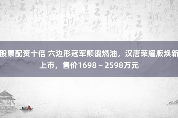 股票配资十倍 六边形冠军颠覆燃油，汉唐荣耀版焕新上市，售价1698～2598万元