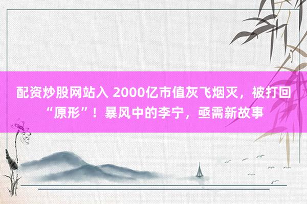 配资炒股网站入 2000亿市值灰飞烟灭，被打回“原形”！暴风中的李宁，亟需新故事